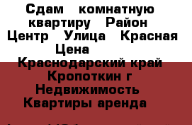 Сдам 1 комнатную  квартиру › Район ­ Центр › Улица ­ Красная › Цена ­ 5 500 - Краснодарский край, Кропоткин г. Недвижимость » Квартиры аренда   